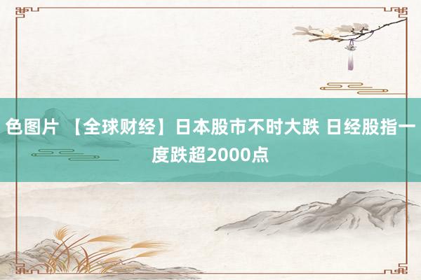 色图片 【全球财经】日本股市不时大跌 日经股指一度跌超2000点