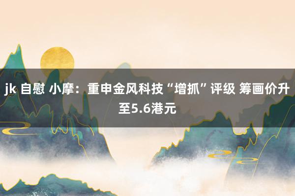 jk 自慰 小摩：重申金风科技“增抓”评级 筹画价升至5.6港元
