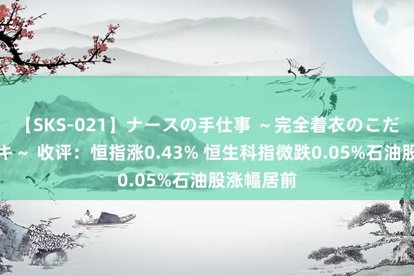 【SKS-021】ナースの手仕事 ～完全着衣のこだわり手コキ～ 收评：恒指涨0.43% 恒生科指微跌0.05%石油股涨幅居前