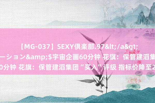 【MG-037】SEXY倶楽部.97</a>2003-07-27メディアステーション&$宇宙企画60分钟 花旗：保管建滔集团“买入”评级 指标价降至27港元