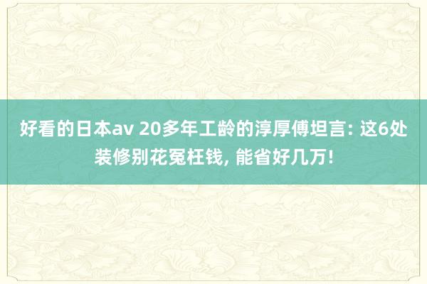 好看的日本av 20多年工龄的淳厚傅坦言: 这6处装修别花冤枉钱, 能省好几万!