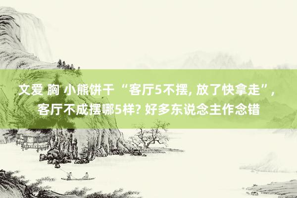 文爱 胸 小熊饼干 “客厅5不摆, 放了快拿走”, 客厅不成摆哪5样? 好多东说念主作念错