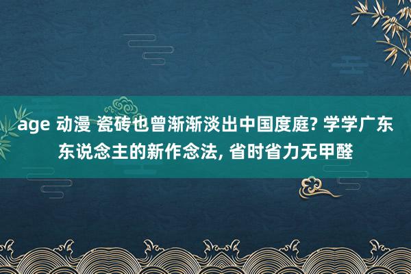 age 动漫 瓷砖也曾渐渐淡出中国度庭? 学学广东东说念主的新作念法, 省时省力无甲醛