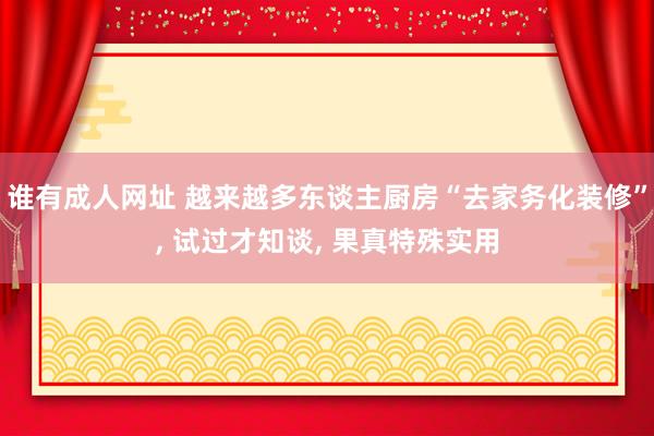 谁有成人网址 越来越多东谈主厨房“去家务化装修”, 试过才知谈, 果真特殊实用