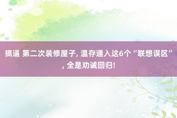 搞逼 第二次装修屋子, 温存遁入这6个“联想误区”, 全是劝诫回归!