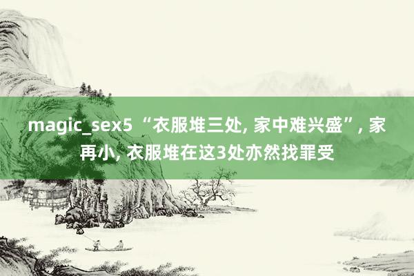 magic_sex5 “衣服堆三处, 家中难兴盛”, 家再小, 衣服堆在这3处亦然找罪受
