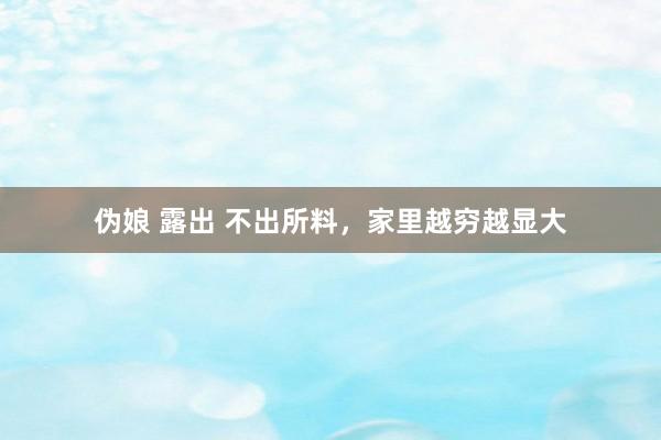 伪娘 露出 不出所料,家里越穷越显大