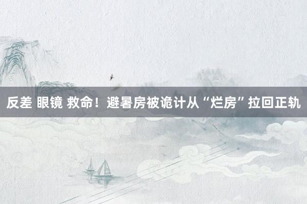 反差 眼镜 救命!避暑房被诡计从“烂房”拉回正轨