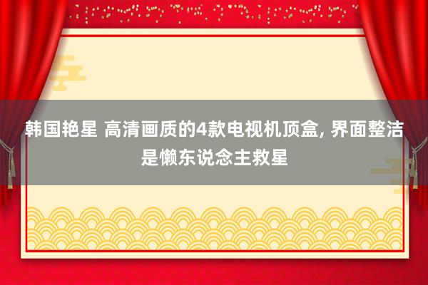 韩国艳星 高清画质的4款电视机顶盒, 界面整洁是懒东说念主救星