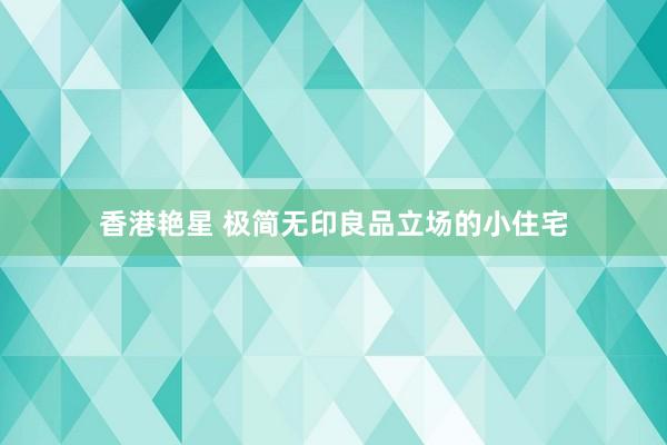 香港艳星 极简无印良品立场的小住宅