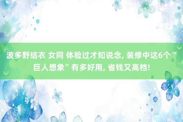 波多野结衣 女同 体验过才知说念, 装修中这6个“巨人想象”有多好用, 省钱又高档!
