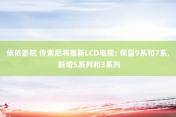 依依影院 传索尼将推新LCD电视: 保留9系和7系, 新增5系列和3系列