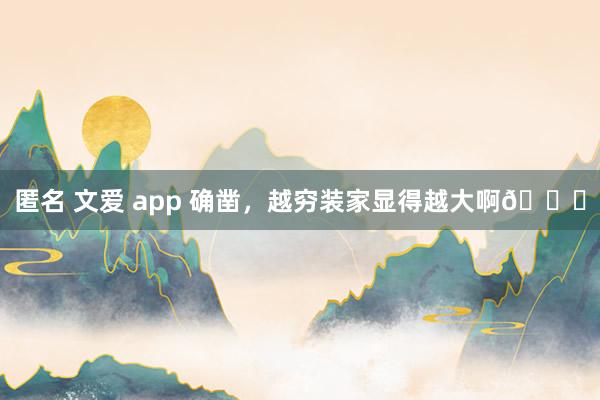匿名 文爱 app 确凿，越穷装家显得越大啊😂