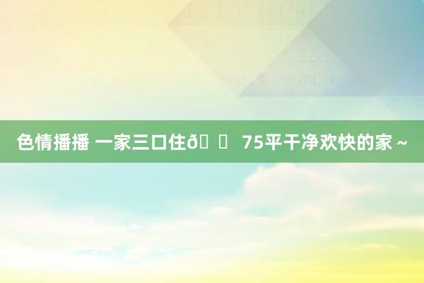 色情播播 一家三口住🏠75平干净欢快的家～