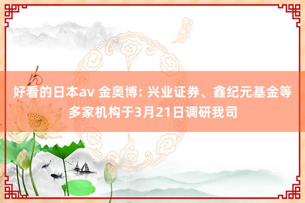 好看的日本av 金奥博: 兴业证券、鑫纪元基金等多家机构于3