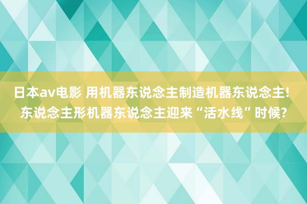日本av电影 用机器东说念主制造机器东说念主! 东说念主形机器东说念主迎来“活水线”时候?