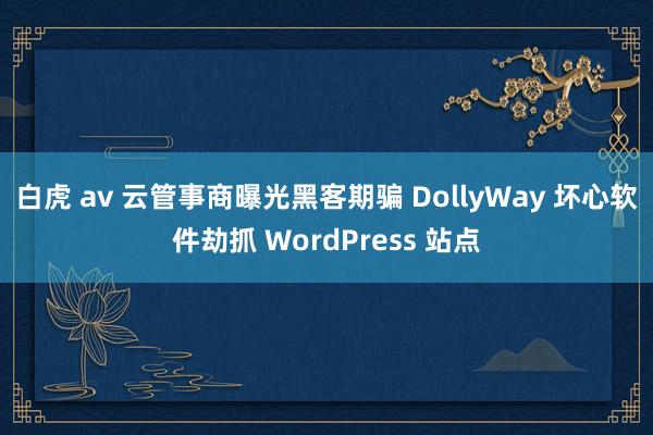 白虎 av 云管事商曝光黑客期骗 DollyWay 坏心软件劫抓 WordPress 站点