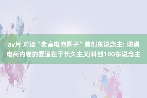 av片 对话“老高电商圈子”首创东说念主: 防碍电商内卷的要
