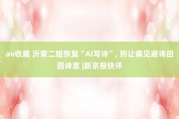 av收藏 沂蒙二姐恢复“AI写诗”, 别让偏见避讳田园诗意 |新京报快评