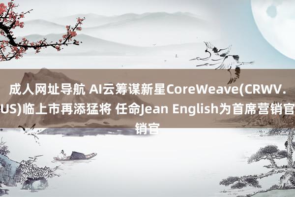 成人网址导航 AI云筹谋新星CoreWeave(CRWV.U