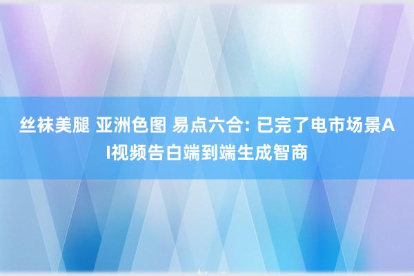 丝袜美腿 亚洲色图 易点六合: 已完了电市场景AI视频告白端到端生成智商