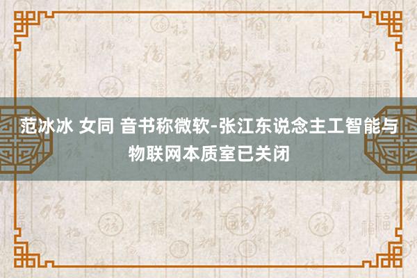 范冰冰 女同 音书称微软-张江东说念主工智能与物联网本质室已