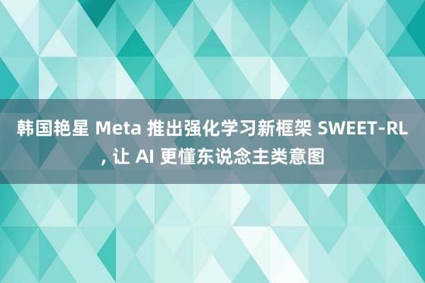 韩国艳星 Meta 推出强化学习新框架 SWEET-RL, 