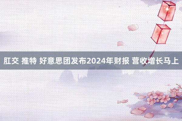 肛交 推特 好意思团发布2024年财报 营收增长马上