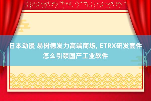 日本动漫 易树德发力高端商场, ETRX研发套件怎么引颈国产工业软件
