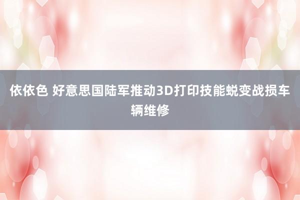依依色 好意思国陆军推动3D打印技能蜕变战损车辆维修