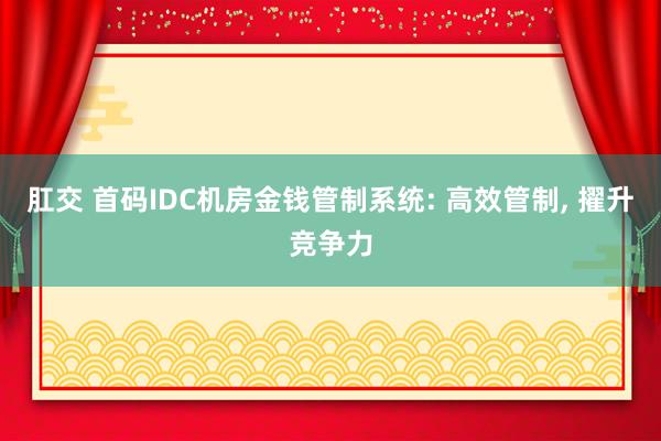 肛交 首码IDC机房金钱管制系统: 高效管制, 擢升竞争力