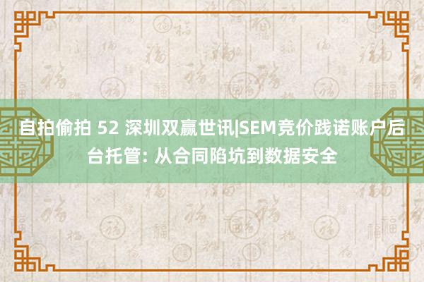 自拍偷拍 52 深圳双赢世讯|SEM竞价践诺账户后台托管: 从合同陷坑到数据安全