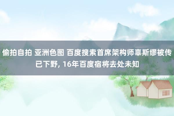 偷拍自拍 亚洲色图 百度搜索首席架构师辜斯缪被传已下野, 1