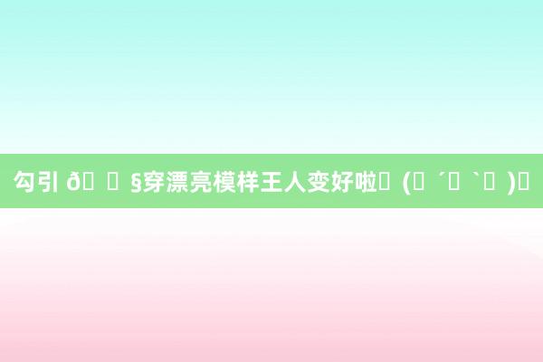 勾引 🍧穿漂亮模样王人变好啦ᜊ(꒪´꒳`꒪)ᜊ