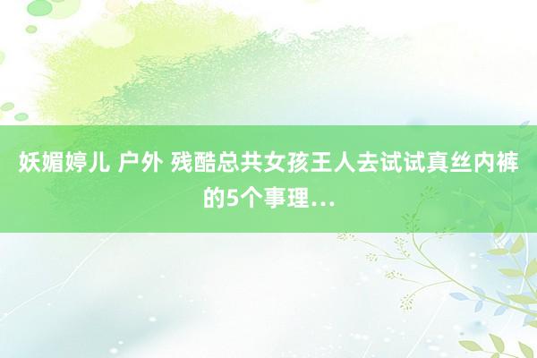 妖媚婷儿 户外 残酷总共女孩王人去试试真丝内裤的5个事理…