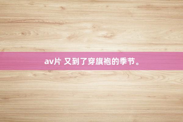 av片 又到了穿旗袍的季节。