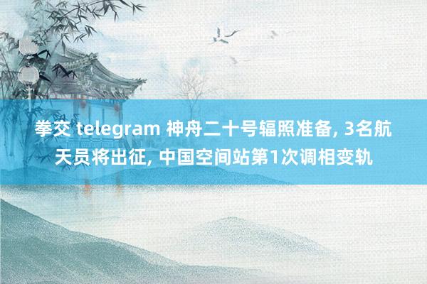 拳交 telegram 神舟二十号辐照准备, 3名航天员将出