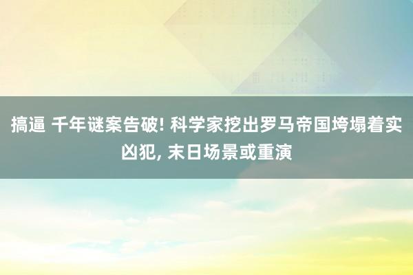 搞逼 千年谜案告破! 科学家挖出罗马帝国垮塌着实凶犯, 末日场景或重演