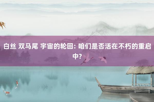 白丝 双马尾 宇宙的轮回: 咱们是否活在不朽的重启中?
