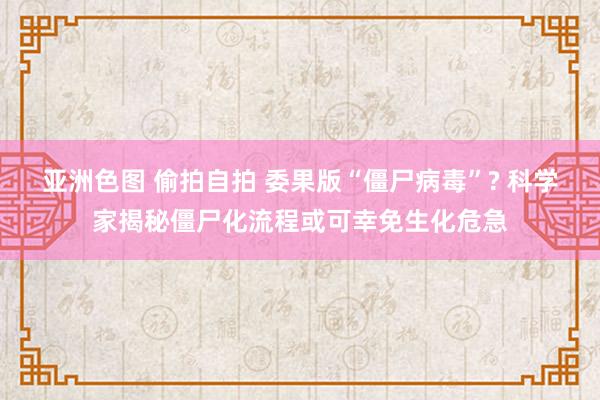 亚洲色图 偷拍自拍 委果版“僵尸病毒”? 科学家揭秘僵尸化流程或可幸免生化危急