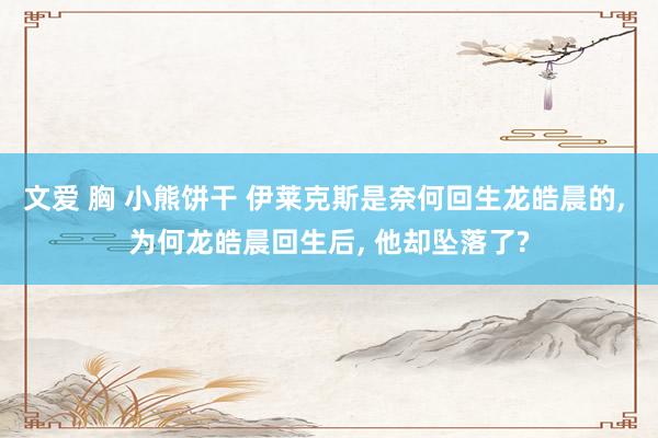 文爱 胸 小熊饼干 伊莱克斯是奈何回生龙皓晨的, 为何龙皓晨回生后, 他却坠落了?