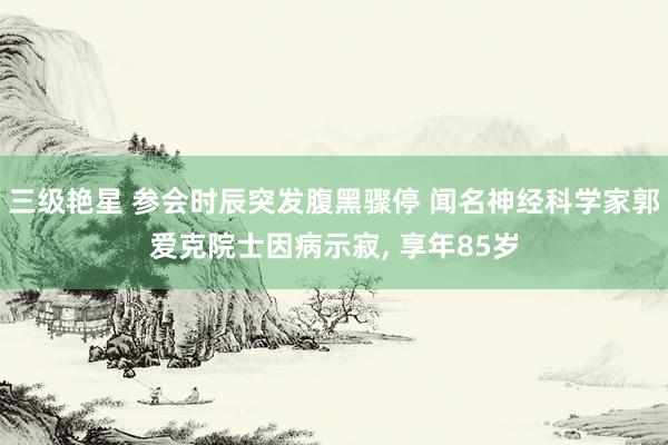 三级艳星 参会时辰突发腹黑骤停 闻名神经科学家郭爱克院士因病示寂, 享年85岁