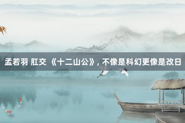 孟若羽 肛交 《十二山公》, 不像是科幻更像是改日