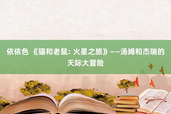 依依色 《猫和老鼠: 火星之旅》——汤姆和杰瑞的天际大冒险