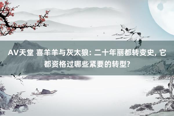 AV天堂 喜羊羊与灰太狼: 二十年丽都转变史, 它都资格过哪