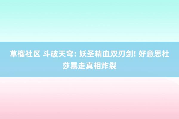 草榴社区 斗破天穹: 妖圣精血双刃剑! 好意思杜莎暴走真相炸