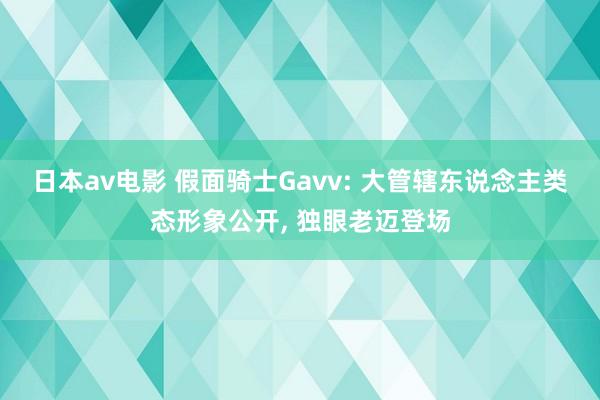 日本av电影 假面骑士Gavv: 大管辖东说念主类态形象公开, 独眼老迈登场