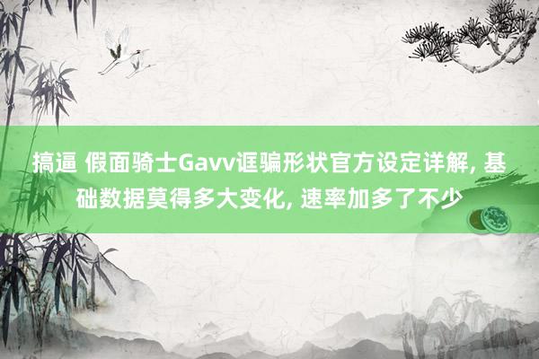 搞逼 假面骑士Gavv诓骗形状官方设定详解, 基础数据莫得多大变化, 速率加多了不少