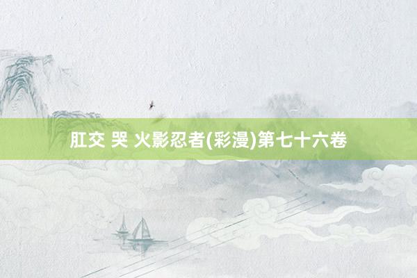 肛交 哭 火影忍者(彩漫)第七十六卷