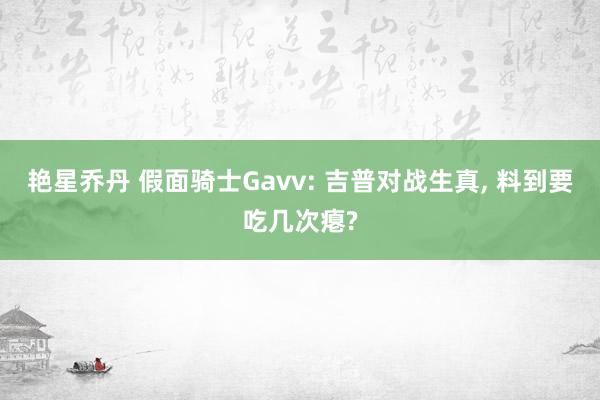 艳星乔丹 假面骑士Gavv: 吉普对战生真, 料到要吃几次瘪